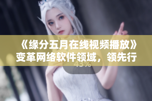 《緣分五月在線視頻播放》變革網(wǎng)絡(luò)軟件領(lǐng)域，領(lǐng)先行業(yè)創(chuàng)新技術(shù)應(yīng)用