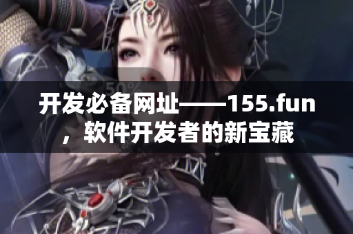 開發(fā)必備網(wǎng)址——155.fun，軟件開發(fā)者的新寶藏