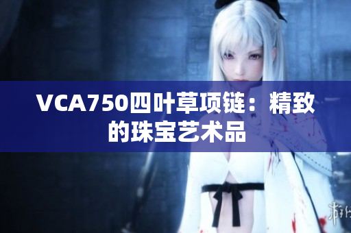 VCA750四葉草項(xiàng)鏈：精致的珠寶藝術(shù)品