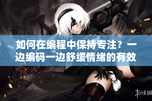 如何在編程中保持專注？一邊編碼一邊舒緩情緒的有效方法
