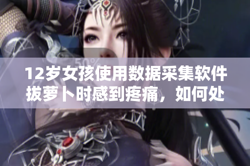 12歲女孩使用數(shù)據(jù)采集軟件拔蘿卜時(shí)感到疼痛，如何處理？