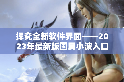 探究全新軟件界面——2023年最新版國民小波入口