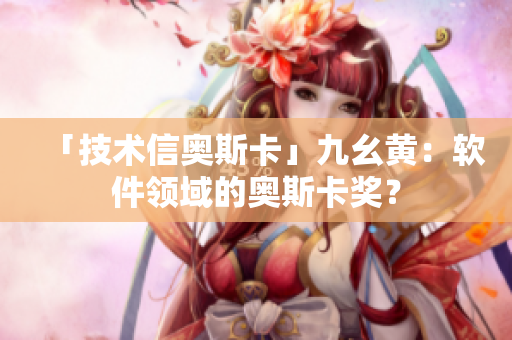 「技術(shù)信奧斯卡」九幺黃：軟件領(lǐng)域的奧斯卡獎？
