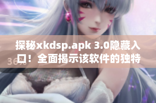 探秘xkdsp.apk 3.0隱藏入口！全面揭示該軟件的獨特特色