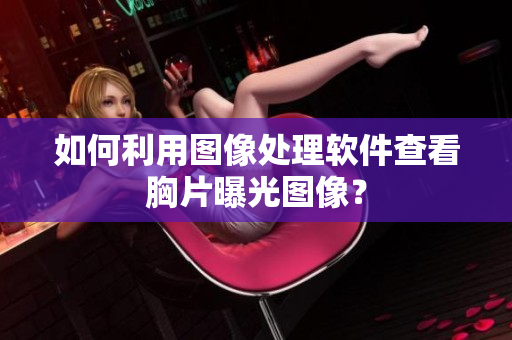 如何利用圖像處理軟件查看胸片曝光圖像？