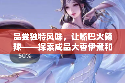 品嘗獨特風(fēng)味，讓嘴巴火辣辣——探索成品大香伊煮和小辣椒的美食特色