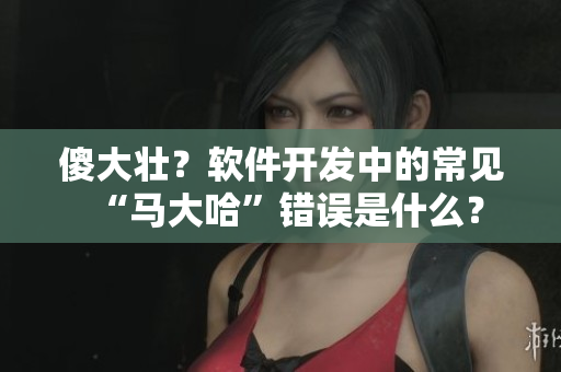 傻大壯？軟件開發(fā)中的常見“馬大哈”錯(cuò)誤是什么？