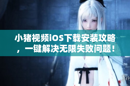 小豬視頻iOS下載安裝攻略，一鍵解決無限失敗問題！