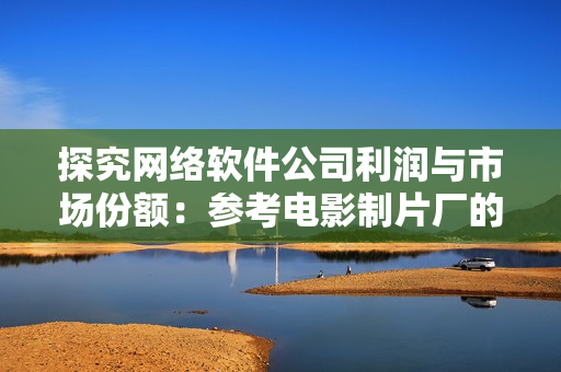 探究網(wǎng)絡軟件公司利潤與市場份額：參考電影制片廠的電影票房