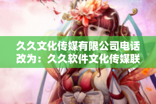 久久文化傳媒有限公司電話改為：久久軟件文化傳媒聯(lián)系方式。