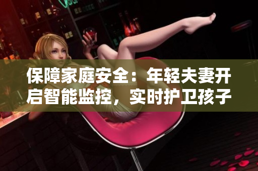 保障家庭安全：年輕夫妻開啟智能監(jiān)控，實(shí)時(shí)護(hù)衛(wèi)孩子安眠