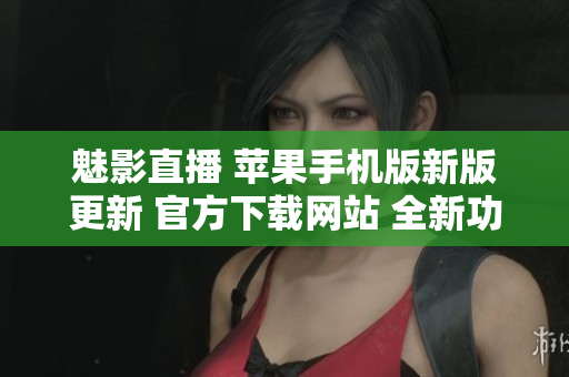 魅影直播 蘋果手機版新版更新 官方下載網(wǎng)站 全新功能體驗