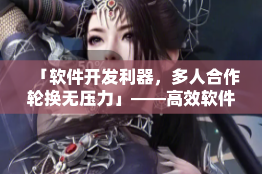 「軟件開發(fā)利器，多人合作輪換無壓力」——高效軟件協(xié)作方式