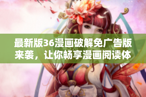 最新版36漫畫破解免廣告版來襲，讓你暢享漫畫閱讀體驗(yàn)