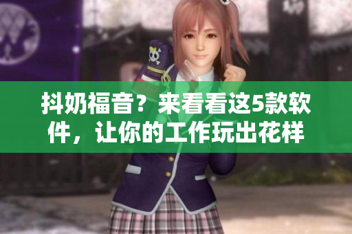 抖奶福音？來看看這5款軟件，讓你的工作玩出花樣