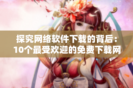探究網(wǎng)絡(luò)軟件下載的背后：10個(gè)最受歡迎的免費(fèi)下載網(wǎng)站排行榜