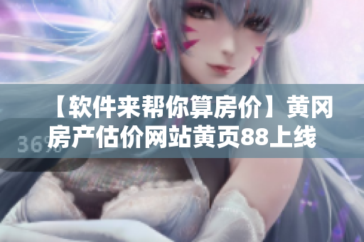 【軟件來幫你算房價(jià)】黃岡房產(chǎn)估價(jià)網(wǎng)站黃頁88上線