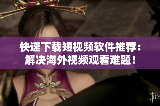 快速下載短視頻軟件推薦：解決海外視頻觀看難題！