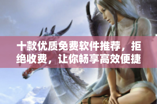 十款優(yōu)質(zhì)免費(fèi)軟件推薦，拒絕收費(fèi)，讓你暢享高效便捷服務(wù)