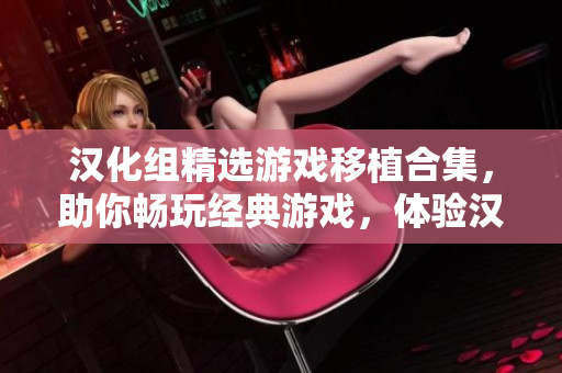 漢化組精選游戲移植合集，助你暢玩經(jīng)典游戲，體驗漢化樂趣