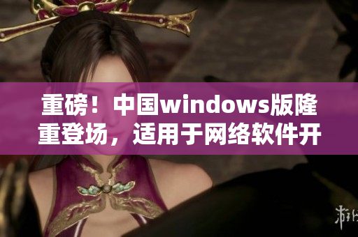 重磅！中國(guó)windows版隆重登場(chǎng)，適用于網(wǎng)絡(luò)軟件開發(fā)！