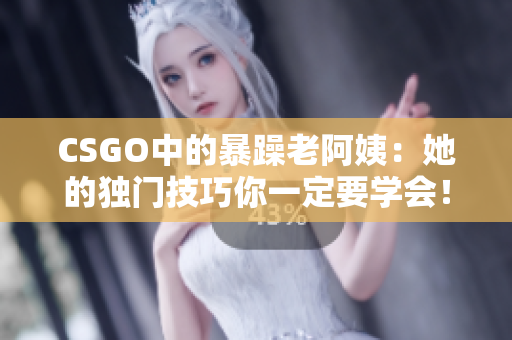 CSGO中的暴躁老阿姨：她的獨(dú)門技巧你一定要學(xué)會(huì)！