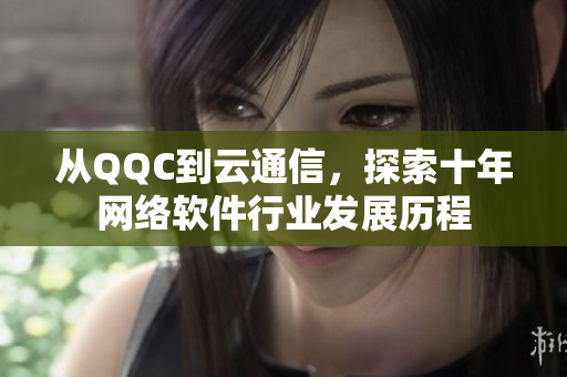 從QQC到云通信，探索十年網(wǎng)絡(luò)軟件行業(yè)發(fā)展歷程