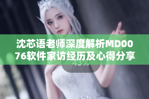 沈芯語老師深度解析MD0076軟件家訪經歷及心得分享