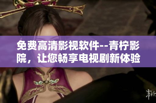 免費(fèi)高清影視軟件--青檸影院，讓您暢享電視劇新體驗(yàn)