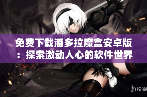 免費(fèi)下載潘多拉魔盒安卓版：探索激動(dòng)人心的軟件世界