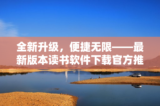 全新升級，便捷無限——最新版本讀書軟件下載官方推薦
