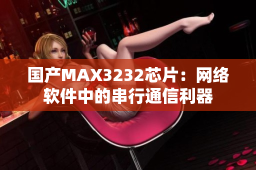國(guó)產(chǎn)MAX3232芯片：網(wǎng)絡(luò)軟件中的串行通信利器
