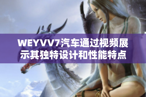 WEYVV7汽車通過視頻展示其獨特設(shè)計和性能特點