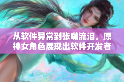 從軟件異常到張嘴流淚，原神女角色展現(xiàn)出軟件開(kāi)發(fā)者的心路歷程
