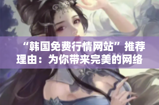 “韓國免費行情網(wǎng)站”推薦理由：為你帶來完美的網(wǎng)絡(luò)軟件體驗！