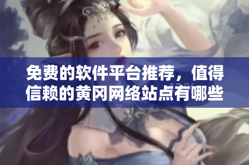 免費的軟件平臺推薦，值得信賴的黃岡網絡站點有哪些？