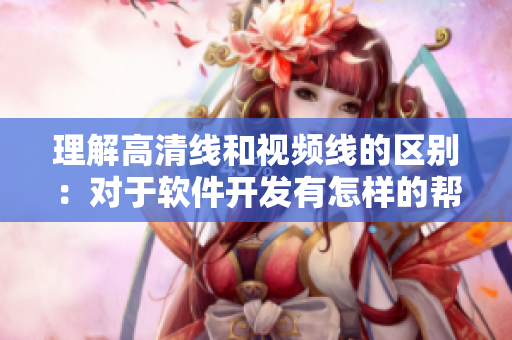 理解高清線和視頻線的區(qū)別：對于軟件開發(fā)有怎樣的幫助？