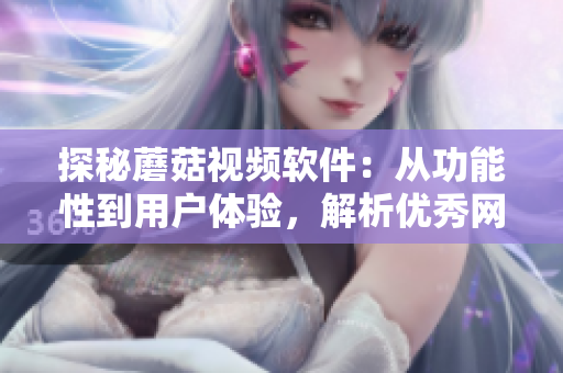 探秘蘑菇視頻軟件：從功能性到用戶體驗，解析優(yōu)秀網(wǎng)絡視頻軟件的設計之道