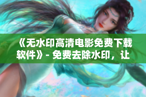 《無水印高清電影免費(fèi)下載軟件》- 免費(fèi)去除水印，讓你暢享更清晰的電影體驗(yàn)。
