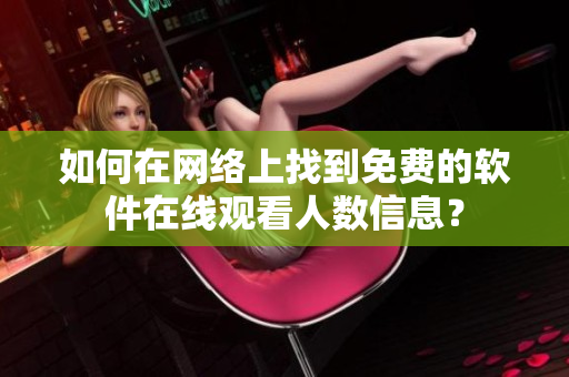 如何在網(wǎng)絡上找到免費的軟件在線觀看人數(shù)信息？
