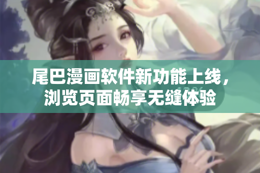 尾巴漫畫(huà)軟件新功能上線，瀏覽頁(yè)面暢享無(wú)縫體驗(yàn)