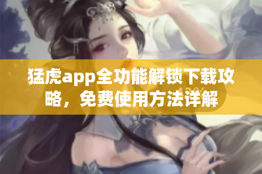 猛虎app全功能解鎖下載攻略，免費使用方法詳解