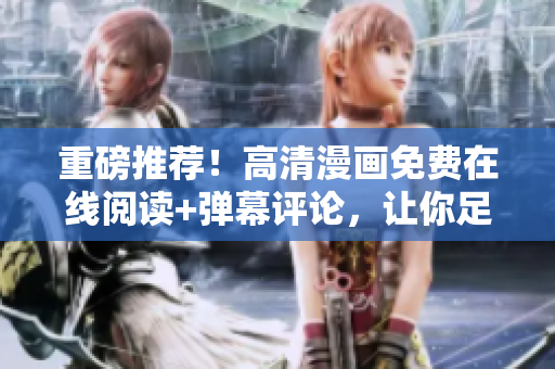 重磅推薦！高清漫畫(huà)免費(fèi)在線(xiàn)閱讀+彈幕評(píng)論，讓你足不出戶(hù)享受軟件的魅力