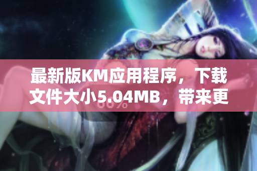 最新版KM應(yīng)用程序，下載文件大小5.04MB，帶來更優(yōu)質(zhì)的軟件使用體驗(yàn)