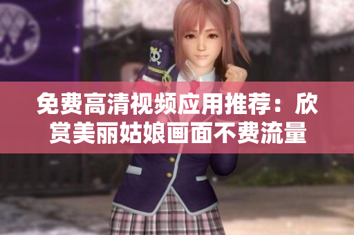 免費高清視頻應用推薦：欣賞美麗姑娘畫面不費流量