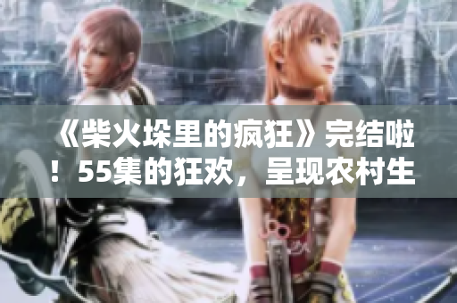 《柴火垛里的瘋狂》完結(jié)啦！55集的狂歡，呈現(xiàn)農(nóng)村生活細節(jié)