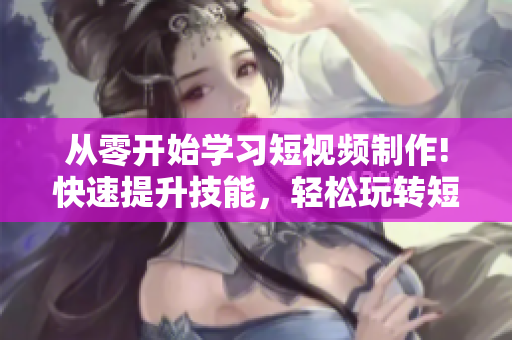 從零開始學(xué)習(xí)短視頻制作!快速提升技能，輕松玩轉(zhuǎn)短視頻網(wǎng)頁入口！