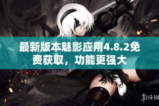 最新版本魅影應(yīng)用4.8.2免費(fèi)獲取，功能更強(qiáng)大