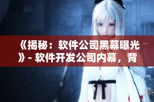 《揭秘：軟件公司黑幕曝光》- 軟件開發(fā)公司內(nèi)幕，背后的故事讓你大開眼界