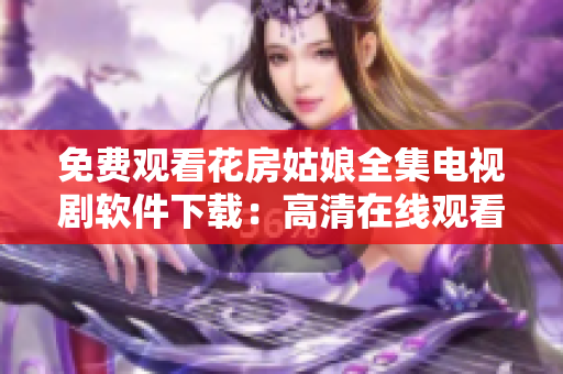 免費(fèi)觀看花房姑娘全集電視劇軟件下載：高清在線觀看無廣告